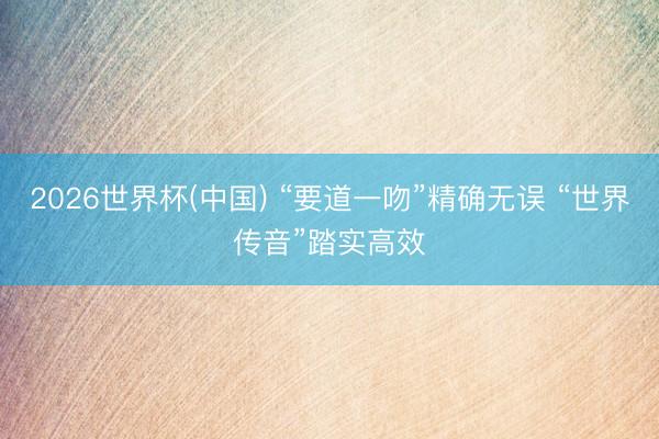 2026世界杯(中国) “要道一吻”精确无误 “世界传音”踏实高效