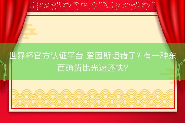 世界杯官方认证平台 爱因斯坦错了? 有一种东西确凿比光速还快?