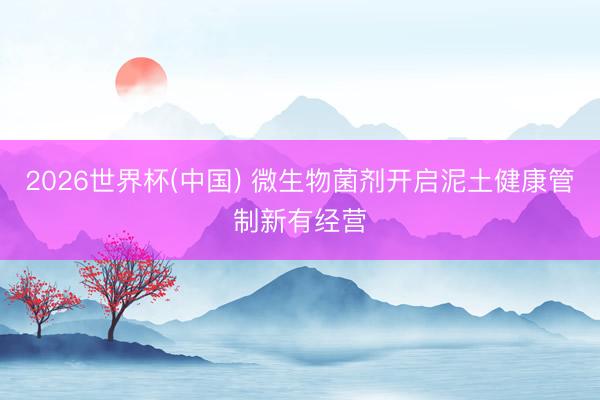 2026世界杯(中国) 微生物菌剂开启泥土健康管制新有经营