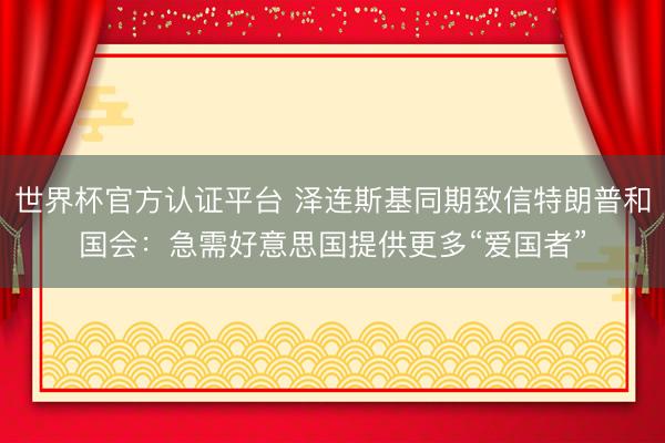 世界杯官方认证平台 泽连斯基同期致信特朗普和国会：急需好意思国提供更多“爱国者”