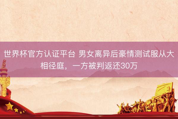 世界杯官方认证平台 男女离异后豪情测试服从大相径庭，一方被判返还30万