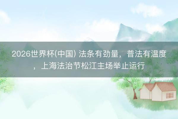 2026世界杯(中国) 法条有劲量，普法有温度，上海法治节松江主场举止运行