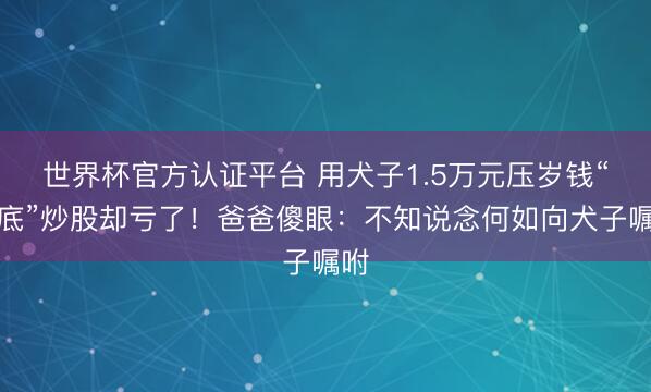 世界杯官方认证平台 用犬子1.5万元压岁钱“抄底”炒股却亏了！爸爸傻眼：不知说念何如向犬子嘱咐