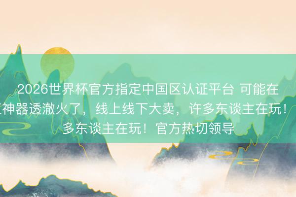 2026世界杯官方指定中国区认证平台 可能在吸“毒”!网红神器透澈火了,线上线下大卖,许多东谈主在玩!官方热切领导