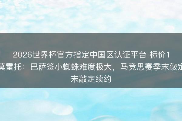 2026世界杯官方指定中国区认证平台 标价1亿！莫雷托：巴萨签小蜘蛛难度极大，马竞思赛季末敲定续约