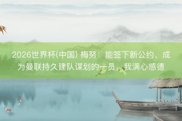 2026世界杯(中国) 梅努：能签下新公约、成为曼联持久建队谋划的一员，我满心感德
