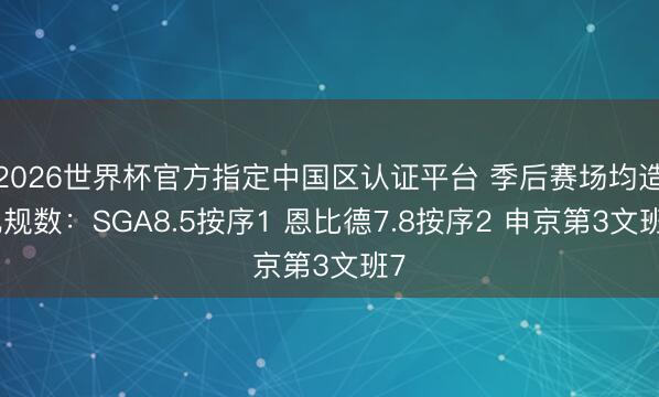 2026世界杯官方指定中国区认证平台 季后赛场均造犯规数：SGA8.5按序1 恩比德7.8按序2 申京第3文班7