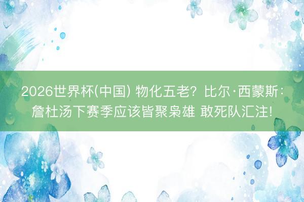 2026世界杯(中国) 物化五老？比尔·西蒙斯：詹杜汤下赛季应该皆聚枭雄 敢死队汇注!