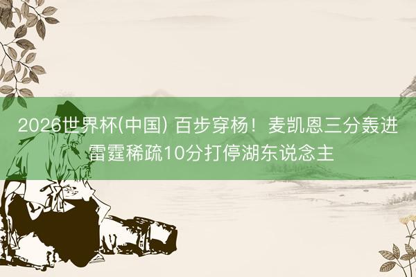 2026世界杯(中国) 百步穿杨！麦凯恩三分轰进 雷霆稀疏10分打停湖东说念主