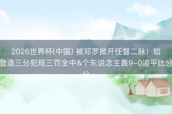 2026世界杯(中国) 被邓罗掀开任督二脉！哈登造三分犯规三罚全中&个东说念主轰9-0追平比分