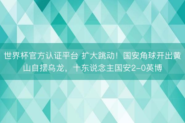 世界杯官方认证平台 扩大跳动！国安角球开出黄山自摆乌龙，十东说念主国安2-0英博