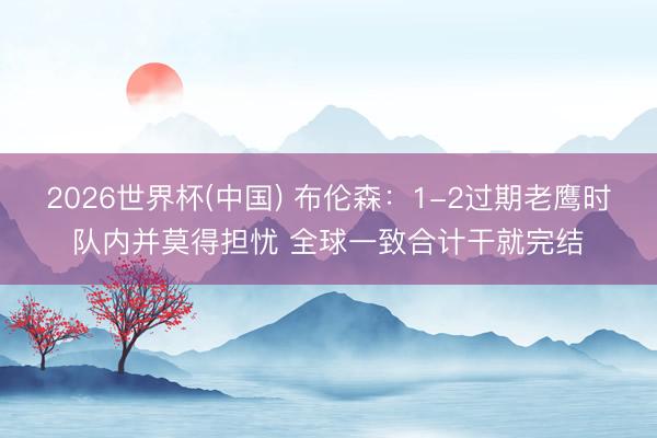 2026世界杯(中国) 布伦森：1-2过期老鹰时队内并莫得担忧 全球一致合计干就完结