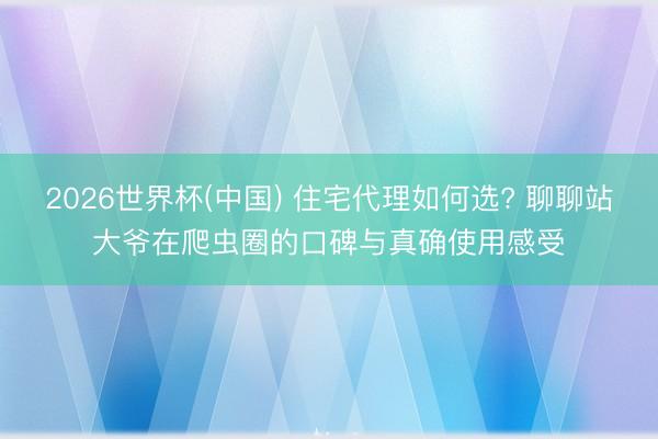 2026世界杯(中国) 住宅代理如何选? 聊聊站大爷在爬虫圈的口碑与真确使用感受