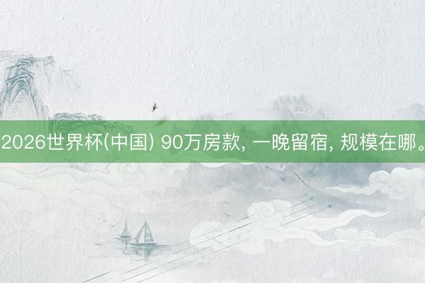 2026世界杯(中国) 90万房款， 一晚留宿， 规模在哪。