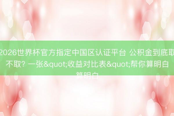 2026世界杯官方指定中国区认证平台 公积金到底取不取? 一张"收益对比表"帮你算明白