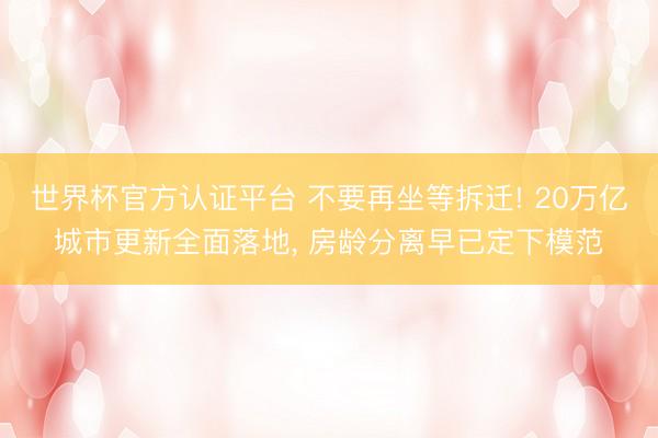 世界杯官方认证平台 不要再坐等拆迁! 20万亿城市更新全面落地, 房龄分离早已定下模范