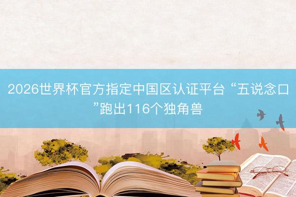 2026世界杯官方指定中国区认证平台 “五说念口”跑出116个独角兽