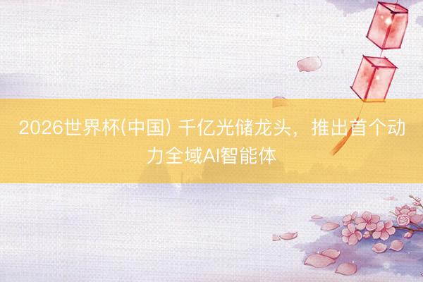 2026世界杯(中国) 千亿光储龙头，推出首个动力全域AI智能体