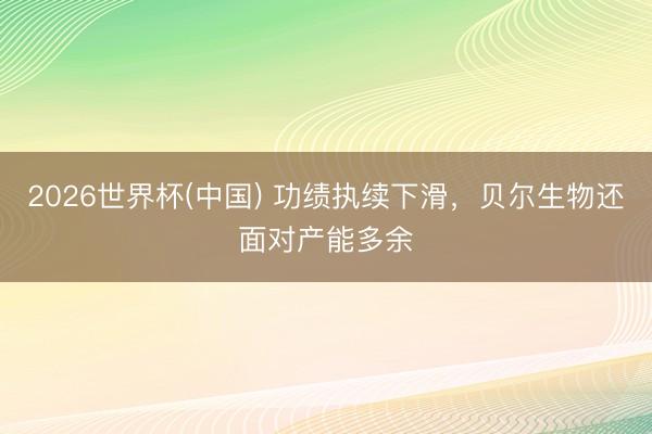 2026世界杯(中国) 功绩执续下滑，贝尔生物还面对产能多余
