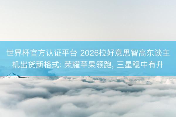 世界杯官方认证平台 2026拉好意思智高东谈主机出货新格式: 荣耀苹果领跑， 三星稳中有升