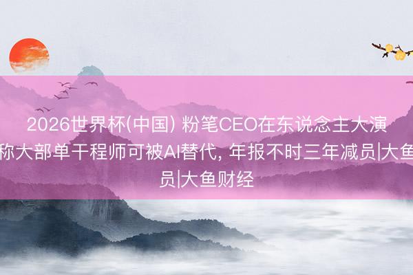 2026世界杯(中国) 粉笔CEO在东说念主大演讲中称大部单干程师可被AI替代， 年报不时三年减员|大鱼财经
