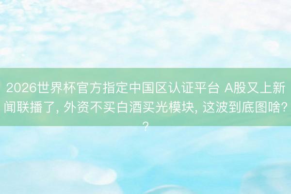 2026世界杯官方指定中国区认证平台 A股又上新闻联播了, 外资不买白酒买光模块, 这波到底图啥?