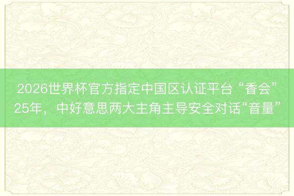 2026世界杯官方指定中国区认证平台 “香会”25年，中好意思两大主角主导安全对话“音量”