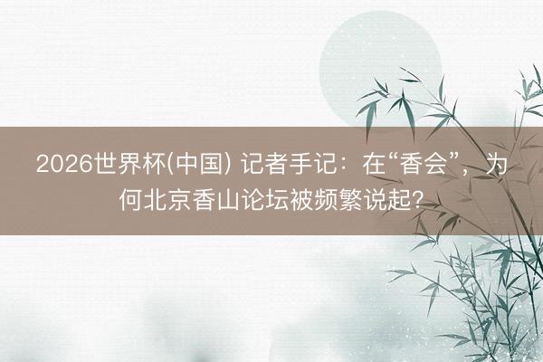 2026世界杯(中国) 记者手记：在“香会”，为何北京香山论坛被频繁说起？