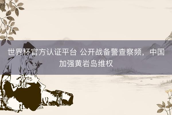 世界杯官方认证平台 公开战备警查察频，中国加强黄岩岛维权