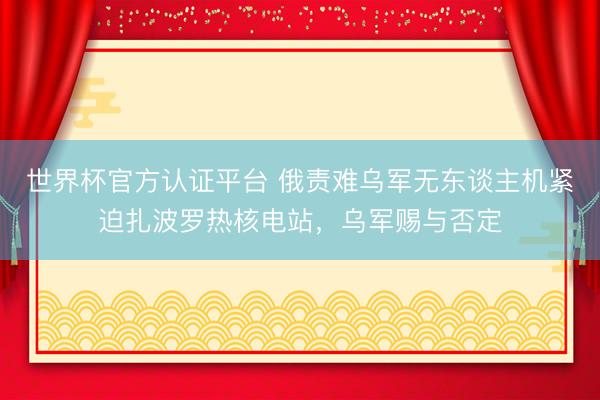 世界杯官方认证平台 俄责难乌军无东谈主机紧迫扎波罗热核电站，乌军赐与否定