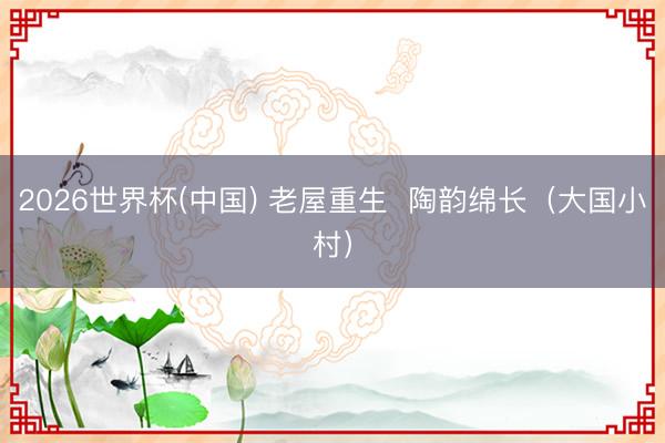 2026世界杯(中国) 老屋重生  陶韵绵长（大国小村）