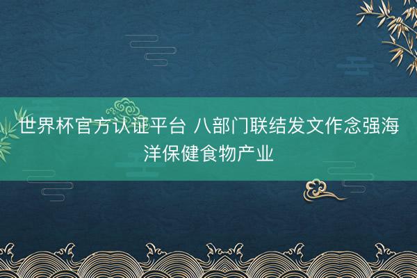 世界杯官方认证平台 八部门联结发文作念强海洋保健食物产业
