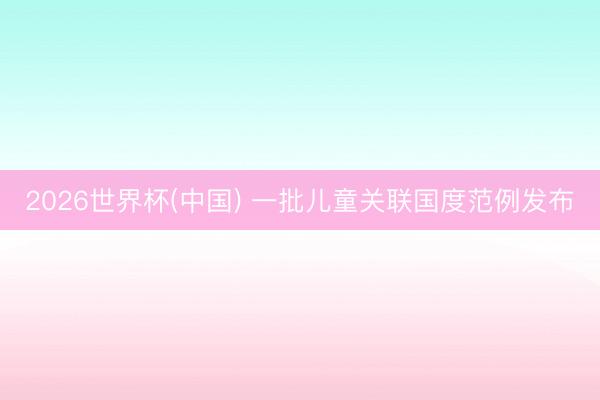 2026世界杯(中国) 一批儿童关联国度范例发布