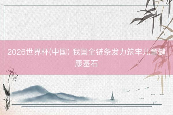 2026世界杯(中国) 我国全链条发力筑牢儿童健康基石