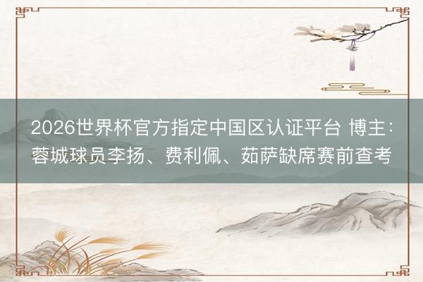 2026世界杯官方指定中国区认证平台 博主：蓉城球员李扬、费利佩、茹萨缺席赛前查考
