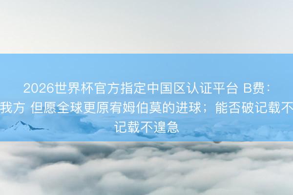 2026世界杯官方指定中国区认证平台 B费：比较我方 但愿全球更原宥姆伯莫的进球；能否破记载不遑急