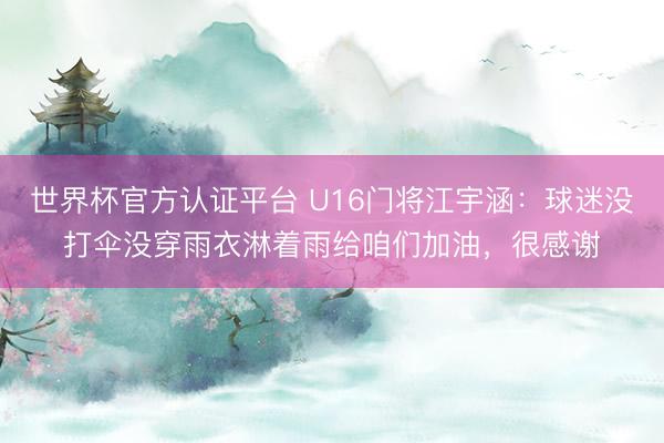 世界杯官方认证平台 U16门将江宇涵：球迷没打伞没穿雨衣淋着雨给咱们加油，很感谢