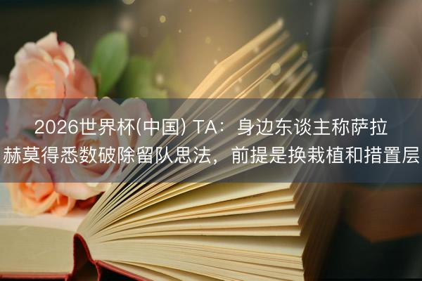 2026世界杯(中国) TA：身边东谈主称萨拉赫莫得悉数破除留队思法，前提是换栽植和措置层