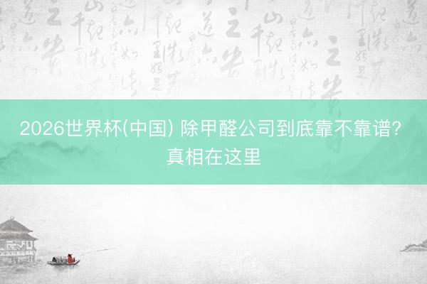 2026世界杯(中国) 除甲醛公司到底靠不靠谱? 真相在这里