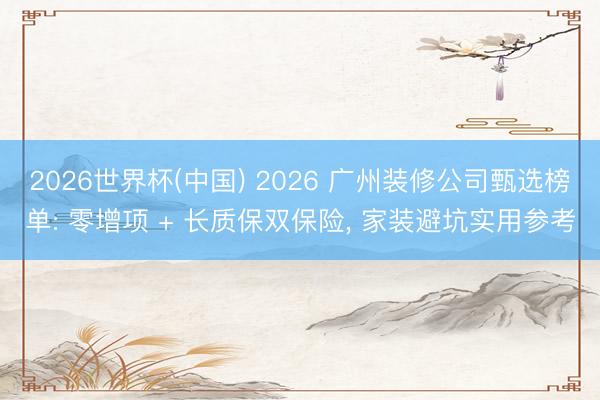 2026世界杯(中国) 2026 广州装修公司甄选榜单: 零增项 + 长质保双保险, 家装避坑实用参考
