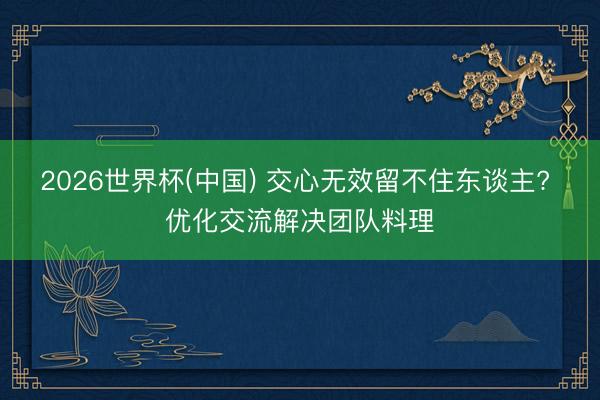2026世界杯(中国) 交心无效留不住东谈主? 优化交流解决团队料理