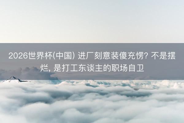 2026世界杯(中国) 进厂刻意装傻充愣? 不是摆烂, 是打工东谈主的职场自卫