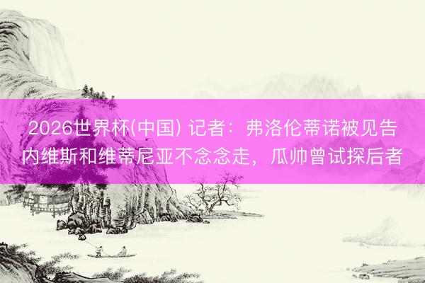 2026世界杯(中国) 记者：弗洛伦蒂诺被见告内维斯和维蒂尼亚不念念走，瓜帅曾试探后者