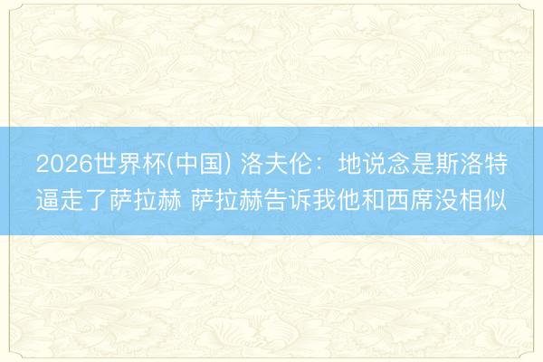 2026世界杯(中国) 洛夫伦：地说念是斯洛特逼走了萨拉赫 萨拉赫告诉我他和西席没相似