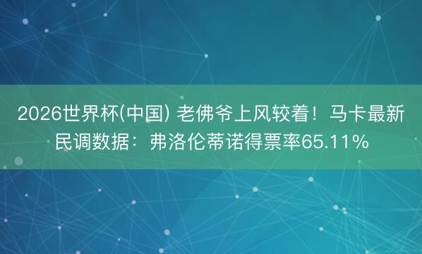 2026世界杯(中国) 老佛爷上风较着!马卡最新民调数据:弗洛伦蒂诺得票率65.11%