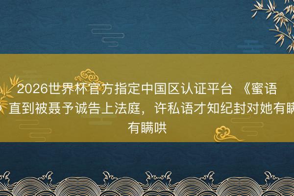 2026世界杯官方指定中国区认证平台 《蜜语纪》直到被聂予诚告上法庭,许私语才知纪封对她有瞒哄