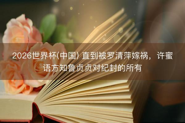 2026世界杯(中国) 直到被罗清萍嫁祸,许蜜语方知鲁贞贞对纪封的所有
