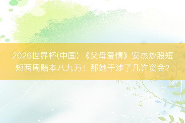 2026世界杯(中国) 《父母爱情》安杰炒股短短两周赔本八九万！那她干涉了几许资金？