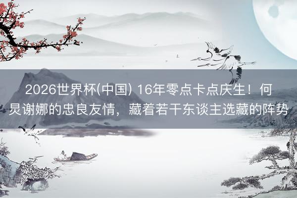 2026世界杯(中国) 16年零点卡点庆生！何炅谢娜的忠良友情，藏着若干东谈主选藏的阵势