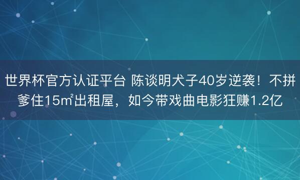世界杯官方认证平台 陈谈明犬子40岁逆袭！不拼爹住15㎡出租屋，如今带戏曲电影狂赚1.2亿